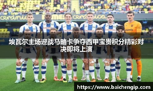 埃瓦尔主场迎战马略卡争夺西甲宝贵积分精彩对决即将上演