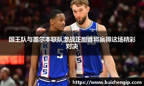 国王队与墨尔本联队激战正酣谁将赢得这场精彩对决