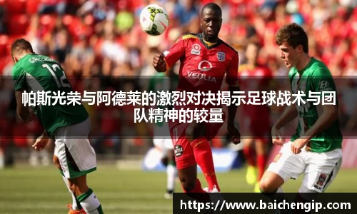 帕斯光荣与阿德莱的激烈对决揭示足球战术与团队精神的较量
